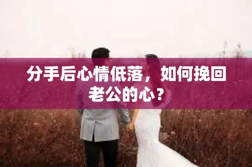 分手后心情低落,如何挽回老公的心? 分手后心情低落,如何挽回老公的心?