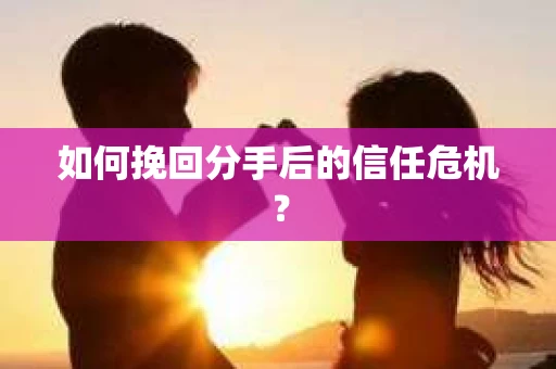 如何挽回分手后的信任危机？