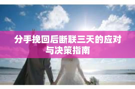 分手挽回后断联三天的应对与决策指南