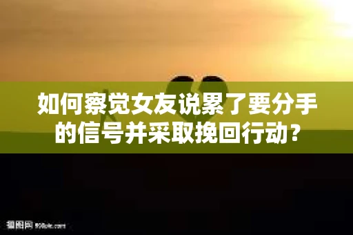 如何察觉女友说累了要分手的信号并采取挽回行动？