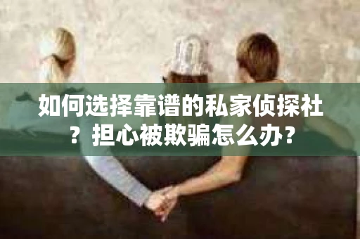 如何选择靠谱的私家侦探社？担心被欺骗怎么办？