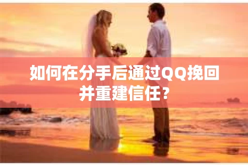如何在分手后通过QQ挽回并重建信任？